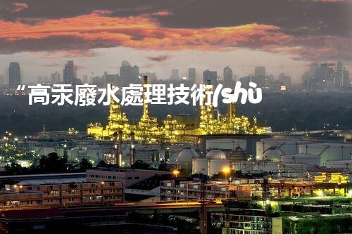 “高汞廢水處理技術(shù)，綠色環(huán)保新篇章”